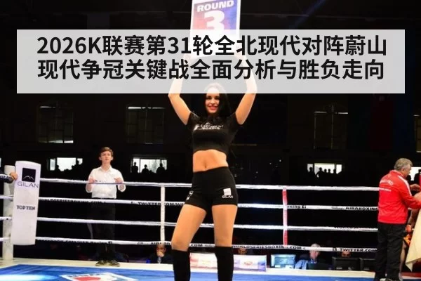 2026K联赛第31轮全北现代对阵蔚山现代争冠关键战全面分析与胜负走向