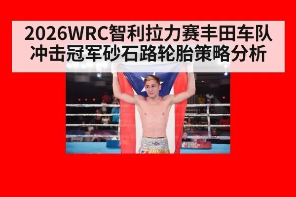 2026WRC智利拉力赛丰田车队冲击冠军砂石路轮胎策略分析